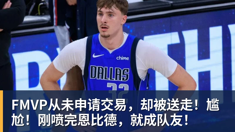 hg网投FMVP从未申请交易,却被送走!尴尬!刚喷完恩比德,就成队友!