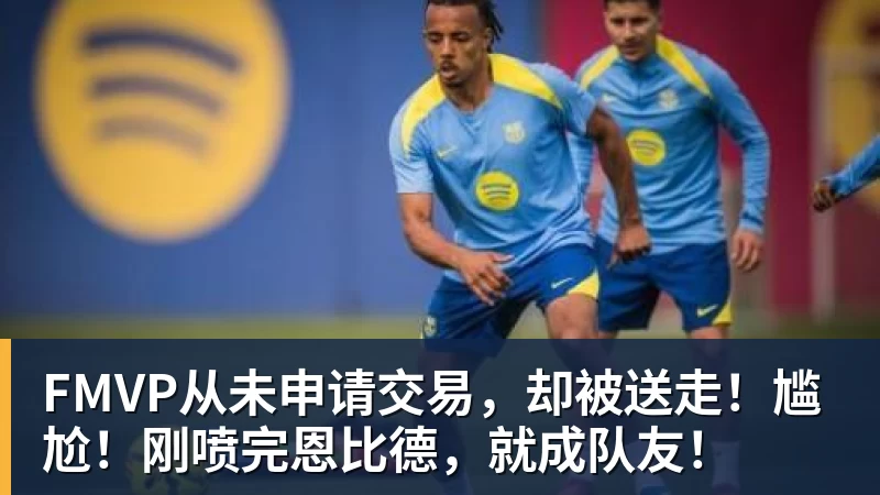 hg网投FMVP从未申请交易,却被送走!尴尬!刚喷完恩比德,就成队友!
