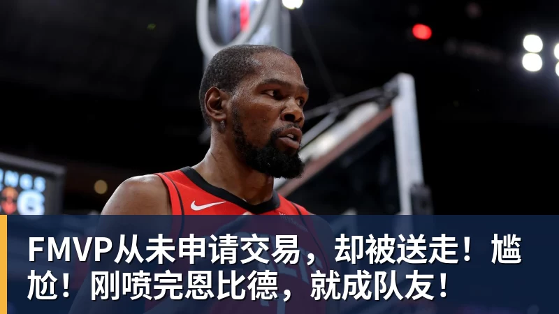 FMVP从未申请交易,却被送走!尴尬!刚喷完恩比德,就成队友! - hg网投(中国区)有限公司官网
