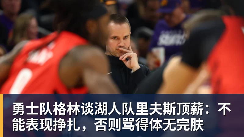 hg网投勇士队格林谈湖人队里夫斯顶薪：不能表现挣扎，否则骂得体无完肤