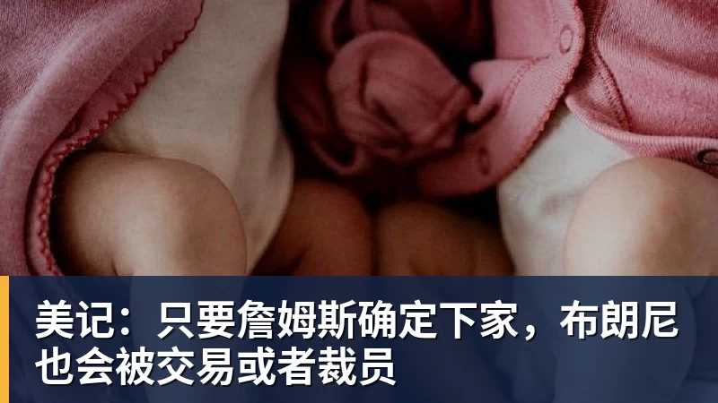 hg网投美记：只要詹姆斯确定下家，布朗尼也会被交易或者裁员