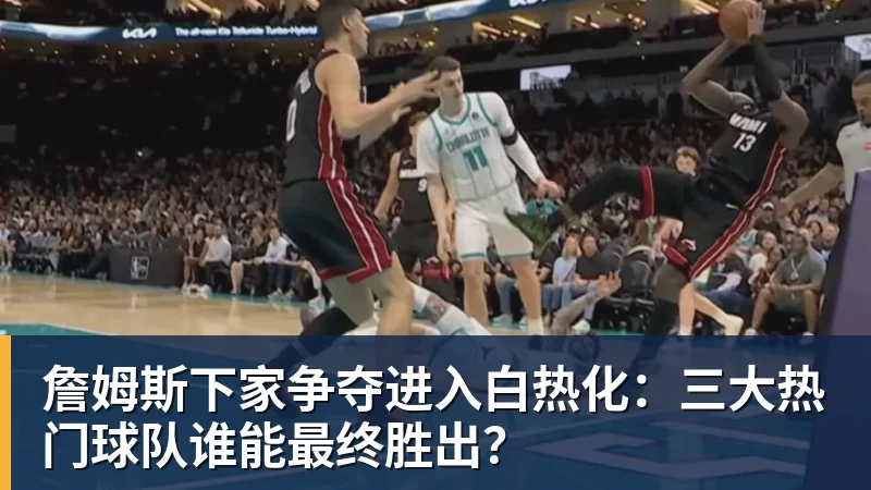hg网投詹姆斯下家争夺进入白热化：三大热门球队谁能最终胜出？
