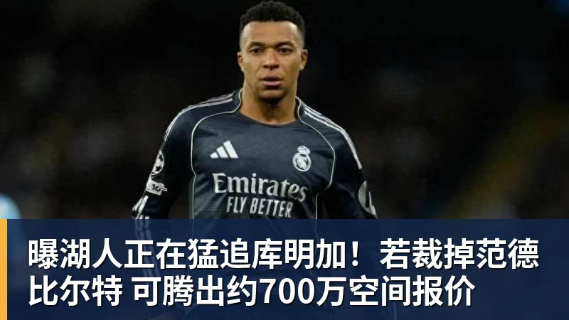 曝湖人正在猛追库明加！若裁掉范德比尔特 可腾出约700万空间报价
