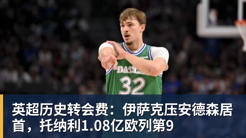 hg网投英超历史转会费：伊萨克压安德森居首，托纳利1.08亿欧列第9
