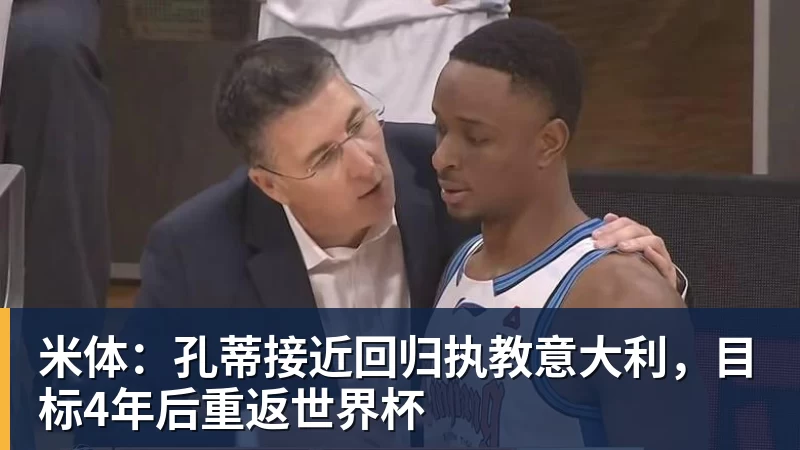 hg网投米体：孔蒂接近回归执教意大利，目标4年后重返世界杯