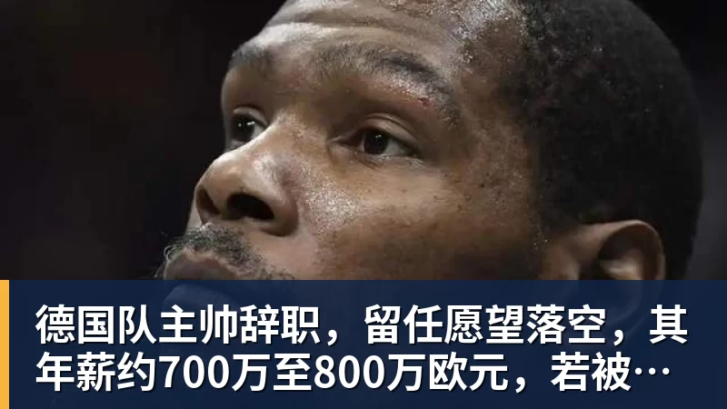hg网投德国队主帅辞职，留任愿望落空，其年薪约700万至800万欧元，若被解雇将获七位数遣散费，德国足协：在沉重打击后，不能让一切简单回归原样