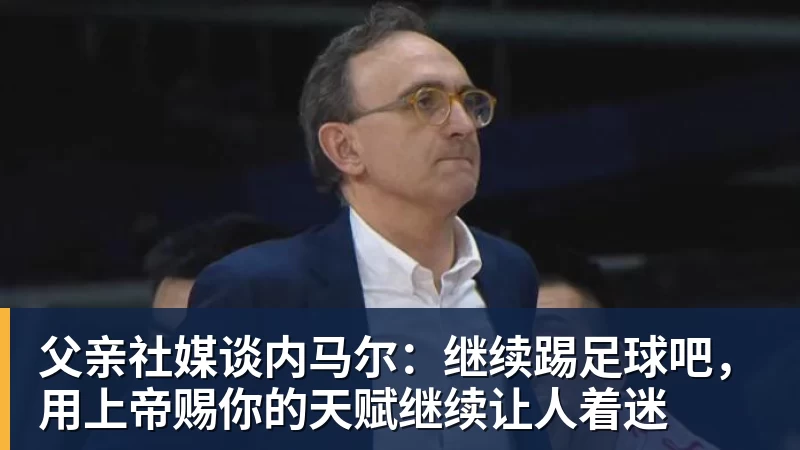 hg网投父亲社媒谈内马尔：继续踢足球吧，用上帝赐你的天赋继续让人着迷