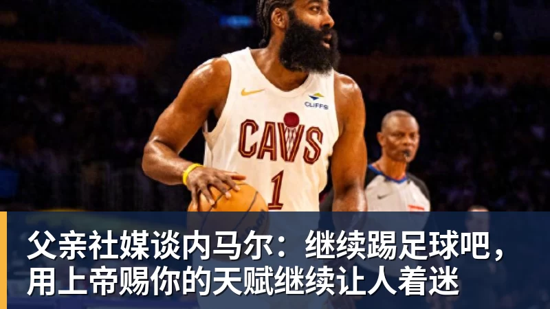 hg网投父亲社媒谈内马尔:继续踢足球吧,用上帝赐你的天赋继续让人着迷