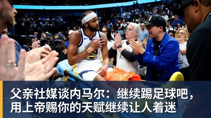 父亲社媒谈内马尔：继续踢足球吧，用上帝赐你的天赋继续让人着迷
