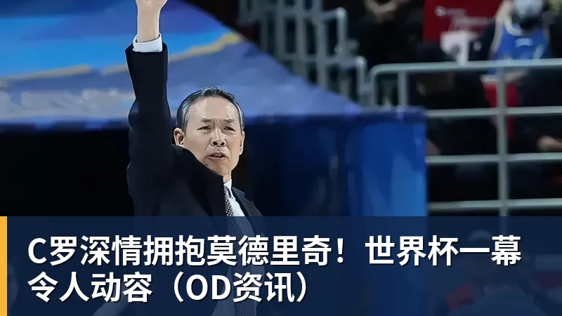hg网投C罗深情拥抱莫德里奇！世界杯一幕令人动容（OD资讯）
