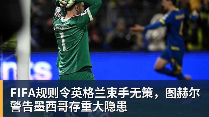 hg网投FIFA规则令英格兰束手无策，图赫尔警告墨西哥存重大隐患