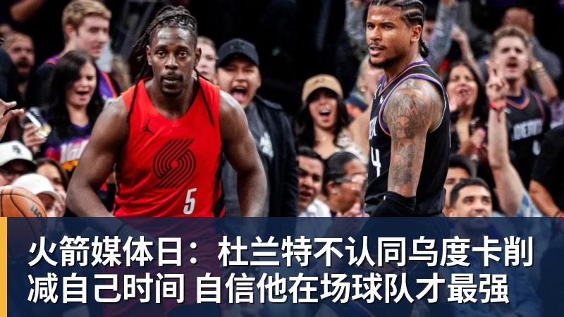 hg网投火箭媒体日：杜兰特不认同乌度卡削减自己时间 自信他在场球队才最强
