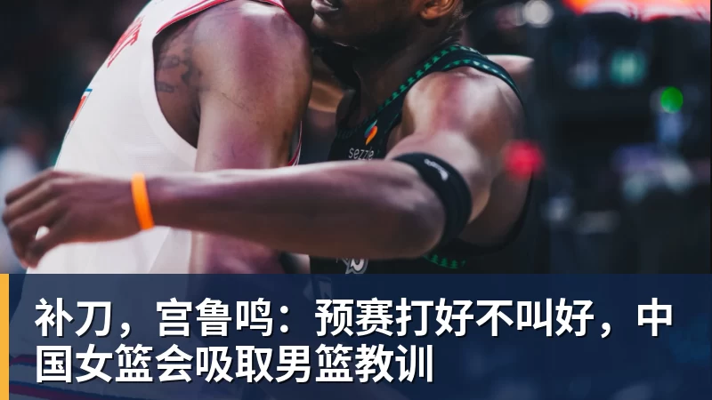 hg网投补刀,宫鲁鸣:预赛打好不叫好,中国女篮会吸取男篮教训